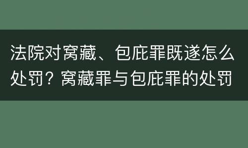 法院对窝藏、包庇罪既遂怎么处罚? 窝藏罪与包庇罪的处罚