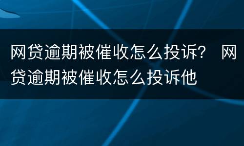 网贷逾期被催收怎么投诉？ 网贷逾期被催收怎么投诉他