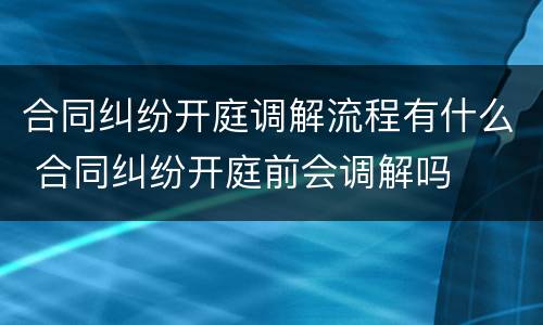 合同纠纷开庭调解流程有什么 合同纠纷开庭前会调解吗