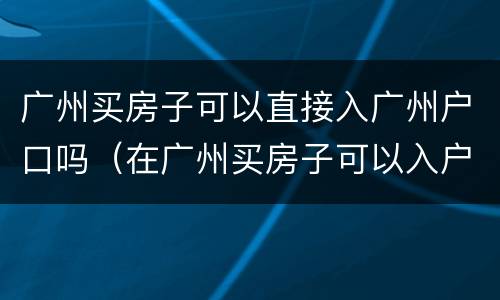 广州买房子可以直接入广州户口吗（在广州买房子可以入户广州吗?）