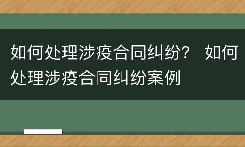 如何处理涉疫合同纠纷？ 如何处理涉疫合同纠纷案例