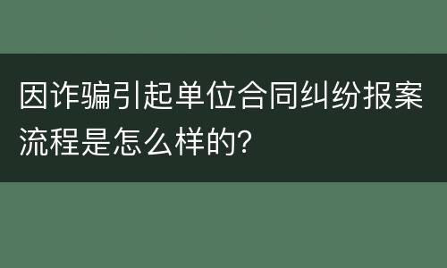 因诈骗引起单位合同纠纷报案流程是怎么样的？