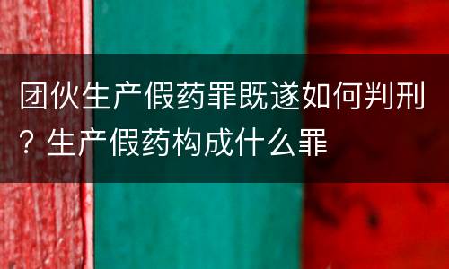 团伙生产假药罪既遂如何判刑? 生产假药构成什么罪
