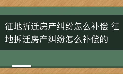 征地拆迁房产纠纷怎么补偿 征地拆迁房产纠纷怎么补偿的