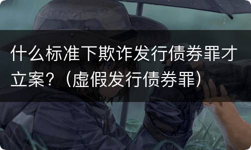 什么标准下欺诈发行债券罪才立案?（虚假发行债券罪）