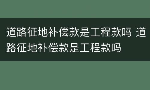 道路征地补偿款是工程款吗 道路征地补偿款是工程款吗