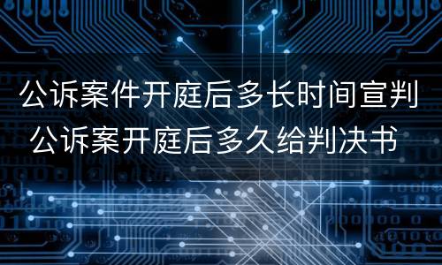 公诉案件开庭后多长时间宣判 公诉案开庭后多久给判决书