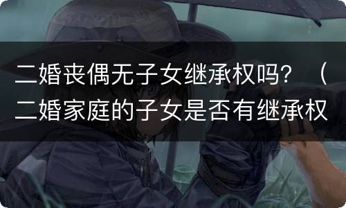 二婚丧偶无子女继承权吗？（二婚家庭的子女是否有继承权）