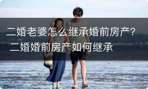 二婚老婆怎么继承婚前房产？ 二婚婚前房产如何继承
