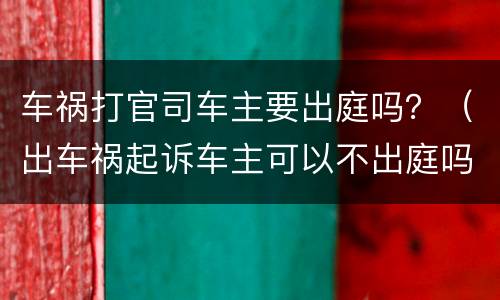 车祸打官司车主要出庭吗？（出车祸起诉车主可以不出庭吗）