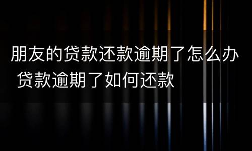 朋友的贷款还款逾期了怎么办 贷款逾期了如何还款