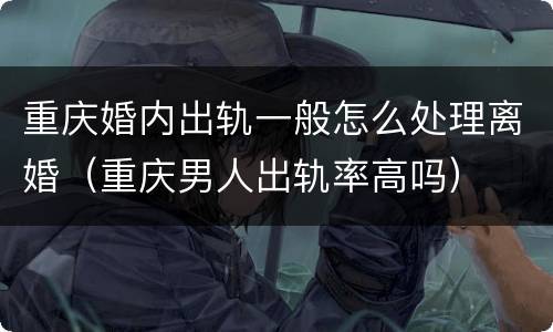 重庆婚内出轨一般怎么处理离婚（重庆男人出轨率高吗）