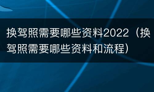 换驾照需要哪些资料2022（换驾照需要哪些资料和流程）