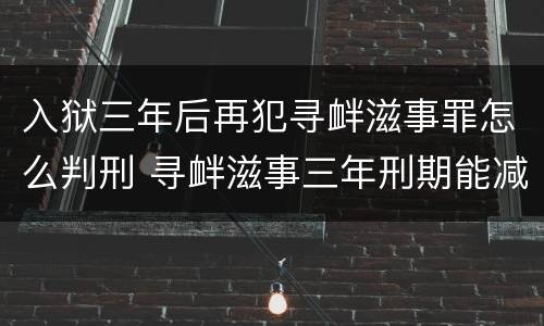 入狱三年后再犯寻衅滋事罪怎么判刑 寻衅滋事三年刑期能减刑不