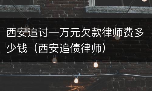 西安追讨一万元欠款律师费多少钱（西安追债律师）