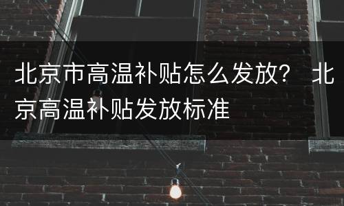 北京市高温补贴怎么发放？ 北京高温补贴发放标准