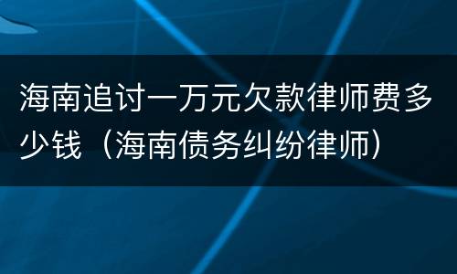 海南追讨一万元欠款律师费多少钱（海南债务纠纷律师）
