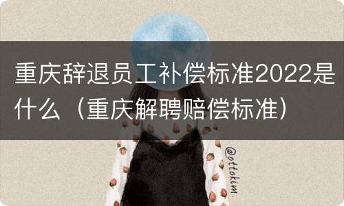 重庆辞退员工补偿标准2022是什么（重庆解聘赔偿标准）