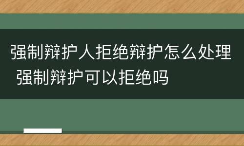 强制辩护人拒绝辩护怎么处理 强制辩护可以拒绝吗