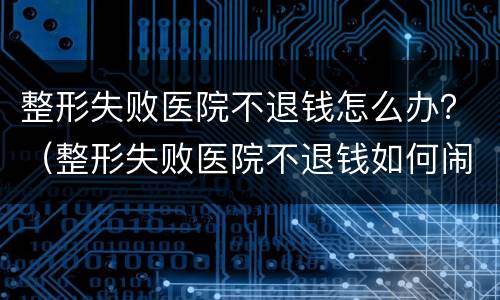 整形失败医院不退钱怎么办？（整形失败医院不退钱如何闹）