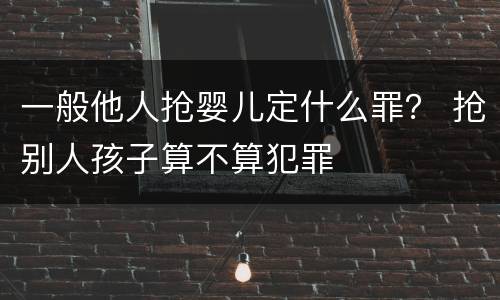 一般他人抢婴儿定什么罪？ 抢别人孩子算不算犯罪