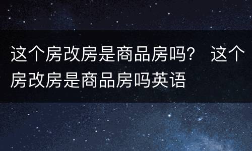 这个房改房是商品房吗？ 这个房改房是商品房吗英语