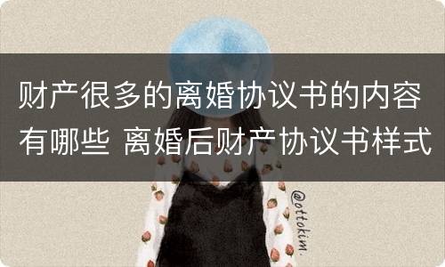 财产很多的离婚协议书的内容有哪些 离婚后财产协议书样式