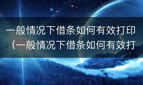 一般情况下借条如何有效打印（一般情况下借条如何有效打印出来）