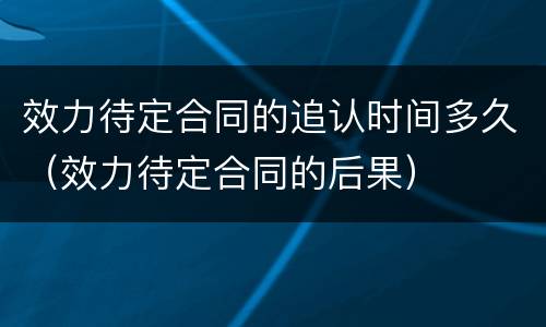 效力待定合同的追认时间多久（效力待定合同的后果）