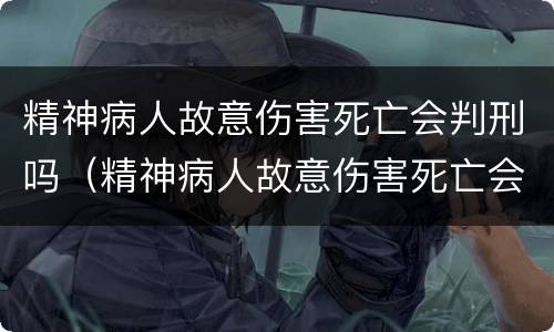 精神病人故意伤害死亡会判刑吗（精神病人故意伤害死亡会判刑吗）
