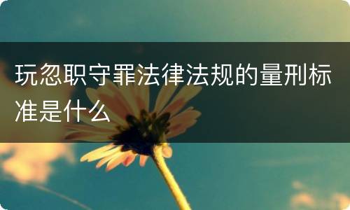 玩忽职守罪法律法规的量刑标准是什么
