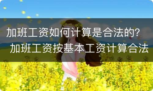 加班工资如何计算是合法的？ 加班工资按基本工资计算合法吗