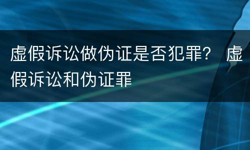 虚假诉讼做伪证是否犯罪？ 虚假诉讼和伪证罪