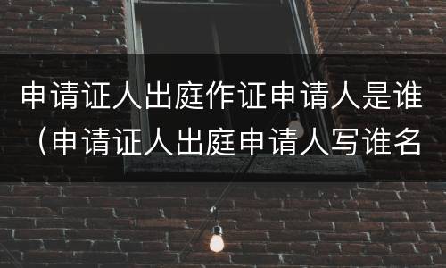申请证人出庭作证申请人是谁（申请证人出庭申请人写谁名字）