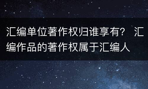 汇编单位著作权归谁享有？ 汇编作品的著作权属于汇编人
