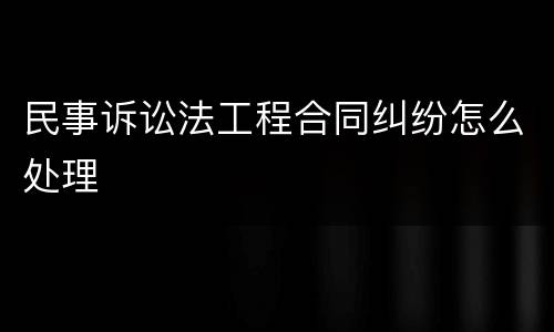 民事诉讼法工程合同纠纷怎么处理