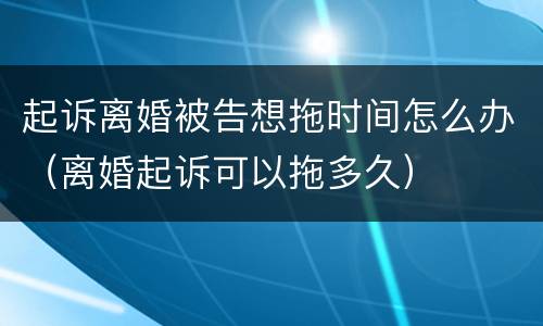 起诉离婚被告想拖时间怎么办（离婚起诉可以拖多久）