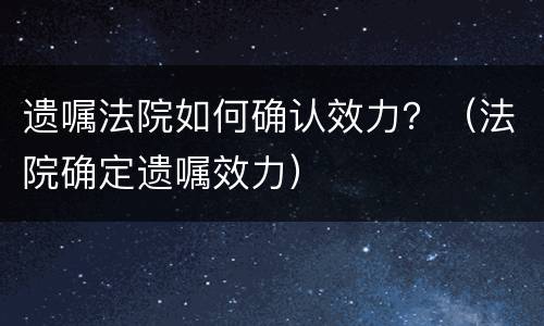 遗嘱法院如何确认效力？（法院确定遗嘱效力）