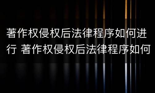 著作权侵权后法律程序如何进行 著作权侵权后法律程序如何进行修改