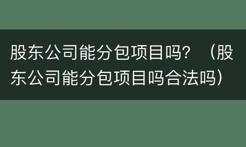 股东公司能分包项目吗？（股东公司能分包项目吗合法吗）