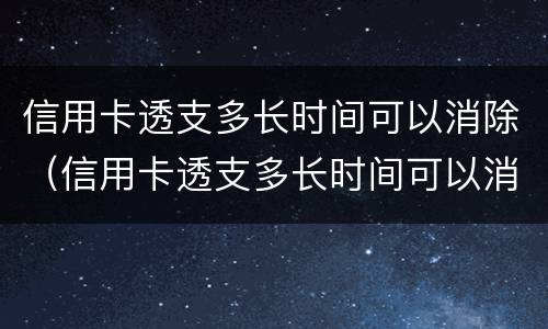 信用卡透支多长时间可以消除（信用卡透支多长时间可以消除掉）
