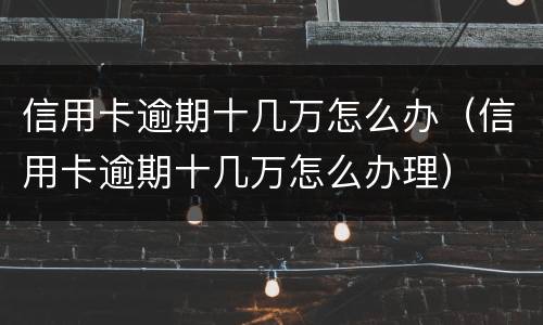 信用卡逾期十几万怎么办（信用卡逾期十几万怎么办理）