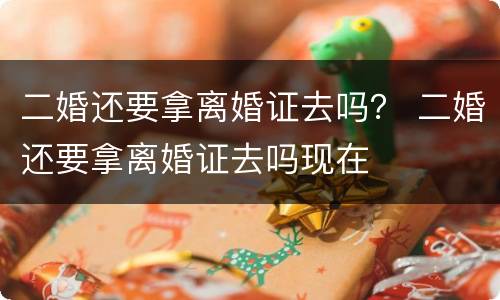 二婚还要拿离婚证去吗？ 二婚还要拿离婚证去吗现在