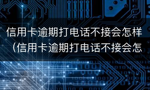 信用卡逾期打电话不接会怎样（信用卡逾期打电话不接会怎样呢）