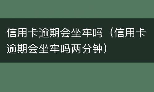 信用卡逾期会坐牢吗（信用卡逾期会坐牢吗两分钟）