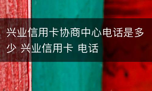 兴业信用卡协商中心电话是多少 兴业信用卡 电话