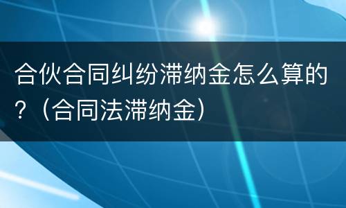 合伙合同纠纷滞纳金怎么算的?（合同法滞纳金）