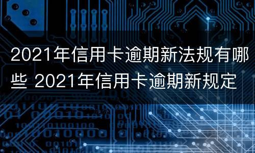 2021年信用卡逾期新法规有哪些 2021年信用卡逾期新规定