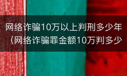 网络诈骗10万以上判刑多少年（网络诈骗罪金额10万判多少年）