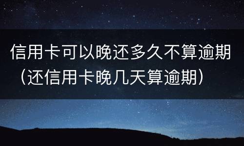 信用卡可以晚还多久不算逾期（还信用卡晚几天算逾期）